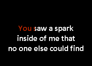 You saw a spark

inside of me that
no one else could find