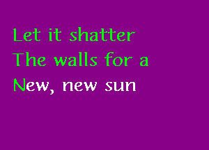 Let it shatter
The walls for a

New, new sun