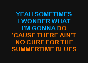 YEAH SOMETIMES
IWONDER WHAT
I'M GONNA DO
'CAUSETHERE AIN'T
NO CURE FOR THE
SUMMERTIME BLUES