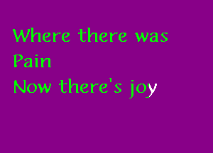 Where there was
Pain

Now there's joy