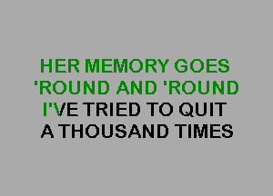 HER MEMORY GOES
'ROUND AND 'ROUND
I'VE TRIED TO QUIT
ATHOUSAND TIMES