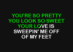 YOU'RE SO PRETTY
YOU LOOK SO SWEET
YOUR LOVE IS
SWEEPIN' ME OFF
OF MY FEET

g