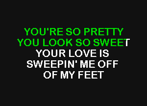 YOU'RE SO PRETTY
YOU LOOK SO SWEET
YOUR LOVE IS
SWEEPIN' ME OFF
OF MY FEET

g