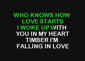 WHO KNOWS HOW
LOVE STARTS
I WOKE UP WITH

YOU IN MY HEART
TIMBER I'M
FALLING IN LOVE