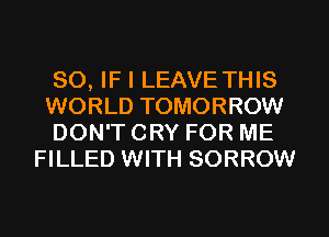 SO, IF I LEAVE THIS

WORLD TOMORROW

DON'T CRY FOR ME
FILLED WITH SORROW