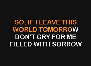 SO, IF I LEAVE THIS

WORLD TOMORROW

DON'T CRY FOR ME
FILLED WITH SORROW