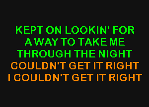 KEPT 0N LOOKIN' FOR
AWAY TO TAKE ME
THROUGH THE NIGHT
COULDN'TGET IT RIGHT
I COULDN'T GET IT RIGHT