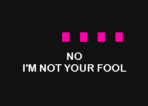 NO
I'M NOT YOUR FOOL