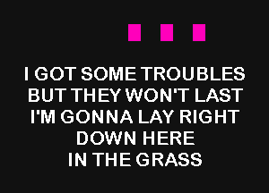 I GOT SOME TROUBLES
BUT THEY WON'T LAST
I'M GONNA LAY RIGHT
DOWN HERE
IN THEGRASS