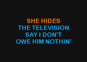 SHE HIDES
THETELEVISION

SAYI DON'T
OWE HIM NOTHIN'