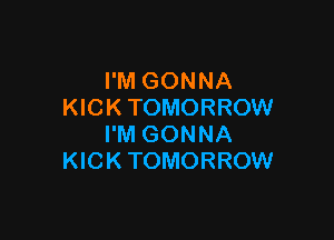 I'M GONNA
KICK TOMORROW

I'M GONNA
KICK TOMORROW