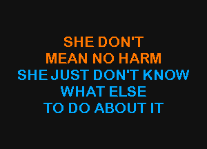 SHE DON'T
MEAN NO HARM

SHEJUST DON'T KNOW
WHAT ELSE
TO DO ABOUT IT