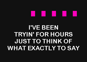 I'VE BEEN

TRYIN' FOR HOURS
JUSTTO THINK OF
WHAT EXACTLY TO SAY