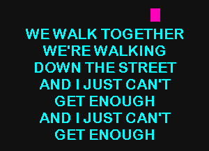 WEWALK TOG ETHER
WE'REWALKING
DOWN THE STREET
AND IJUST CAN'T
GET ENOUGH
AND IJUST CAN'T
GET ENOUGH