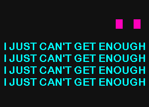 I JUST CAN'T GET ENOUGH
I JUST CAN'T GET ENOUGH
I JUST CAN'T GET ENOUGH
I JUST CAN'T GET ENOUGH