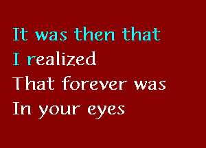 It was then that
I realized

That forever was
In your eyes