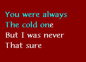 You were always
The cold one

But I was never
That sure