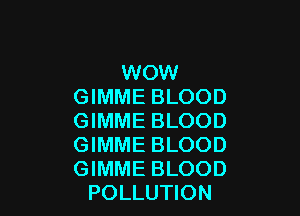 WOW
GIMME BLOOD

GIMME BLOOD

GIMME BLOOD

GIMME BLOOD
POLLUTION