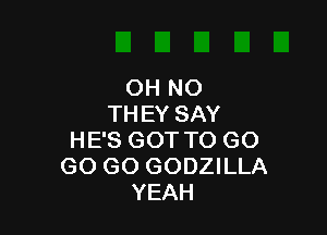 OH NO
THEY SAY

HE'S GOT TO GO
GO GO GODZILLA
YEAH