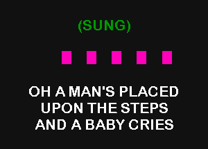 OH A MAN'S PLACED
UPON THE STEPS
AND A BABY CRIES