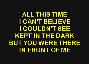 ALL THIS TIME
I CAN'T BELIEVE
I COULDN'T SEE
KEPT IN THE DARK
BUT YOU WERETHERE
IN FRONT OF ME