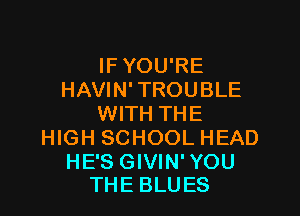 IF YOU'RE
HAVIN' TROUBLE

WITH THE
HIGH SCHOOL HEAD

HE'S GIVIN' YOU
THE BLUES