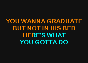 YOU WANNA GRADUATE
BUT NOT IN HIS BED

HERE'S WHAT
YOU GOTTA DO