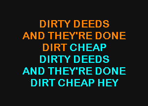 DIRTY DEEDS
AND THEY'RE DONE
DIRTCHEAP
DIRTY DEEDS
AND THEY'RE DONE
DIRTCHEAP HEY