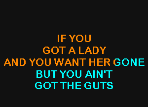 IF YOU
GOT A LADY

AND YOU WANT HER GONE

BUT YOU AIN'T
GOT THE GUTS