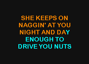 SHE KEEPS ON
NAGGIN' AT YOU

NIGHT AND DAY
ENOUGH TO
DRIVE YOU NUTS