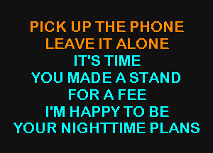 PICK UP THE PHONE
LEAVE IT ALONE
IT'S TIME
YOU MADE A STAND
FOR A FEE

I'M HAPPY TO BE
YOUR NIGHTI'IME PLANS