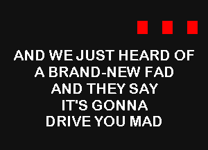 AND WEJUST HEARD OF
A BRAND-NEW FAD
AND THEY SAY

IT'S GONNA
DRIVE YOU MAD