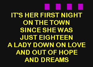IT'S HER FIRST NIGHT
0N THETOWN
SINCESHEWAS
JUST EIGHTEEN
A LADY DOWN ON LOVE
AND OUT OF HOPE
AND DREAMS