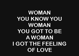 WOMAN
YOU KNOW YOU
WOMAN

YOU GOT TO BE
AWOMAN
IGOT THE FEELING
OF LOVE