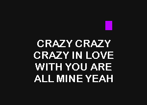 C RAZY C RAZY

CRAZY IN LOVE
WITH YOU ARE
ALL MINE YEAH