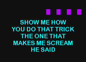 SHOW ME HOW
YOU DO THAT TRICK
THEONETHAT
MAKES ME SCREAM

HESAID l