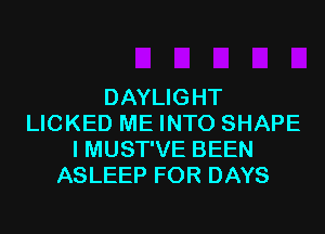 DAYLIGHT
LICKED ME INTO SHAPE
I MUST'VE BEEN
ASLEEP FOR DAYS