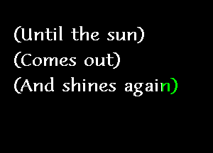 (Until the sun)
(Comes out)

(And shines again)