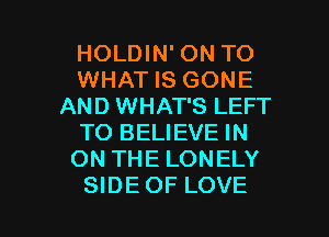 HOLDIN' ON TO
WHAT IS GONE
AND WHAT'S LEFT
TO BELIEVE IN
ON THE LONELY

SIDEOF LOVE l