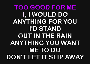 I, IWOULD DO
ANYTHING FOR YOU
I'D STAND
OUT IN THE RAIN
ANYTHING YOU WANT
METO D0
DON'T LET IT SLIP AWAY