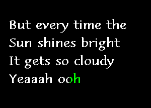 But every time the

Sun shines bright

It gets so cloudy
Yeaaah 00h