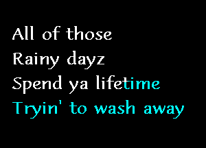 All of those
Rainy dayz
Spend ya lifetime

Tryin' to wash away