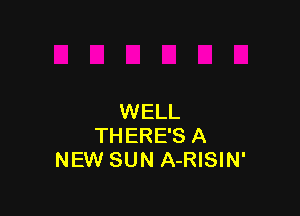 WELL
THERE'S A
NEW SUN A-RISIN'