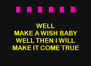 WELL

MAKE AWISH BABY
WELL THEN IWILL
MAKE ITCOMETRUE