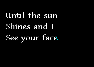 Until the sun
Shines and I

See your face