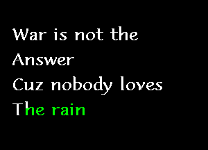 War is not the
Answer

Cuz nobody loves

The rain