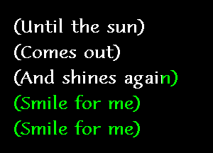 (Until the sun)
(Comes out)

(And shines again)

(Smile for me)

(Smile for me)