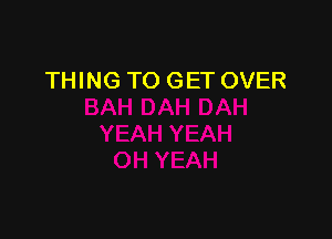 THING TO GET OVER