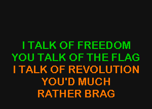 ITALK OF REVOLUTION
YOU'D MUCH
RATHER BRAG