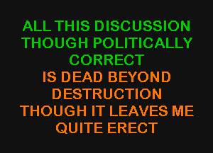 IS DEAD BEYOND
DESTRUCTION
THOUGH IT LEAVES ME
QUITE ERECT